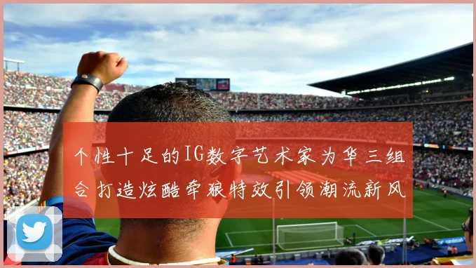 个性十足的IG数字艺术家为华三组合打造炫酷牵狼特效引领潮流新风尚