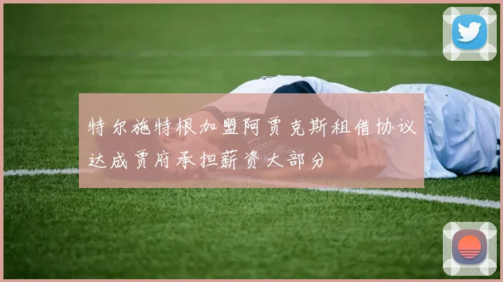 特尔施特根加盟阿贾克斯租借协议达成贾府承担薪资大部分