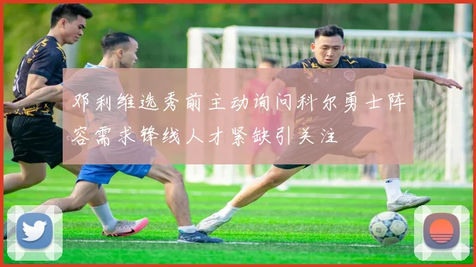 邓利维选秀前主动询问科尔勇士阵容需求锋线人才紧缺引关注