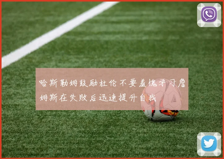 哈斯勒姆鼓励杜伦不要羞愧学习詹姆斯在失败后迅速提升自我