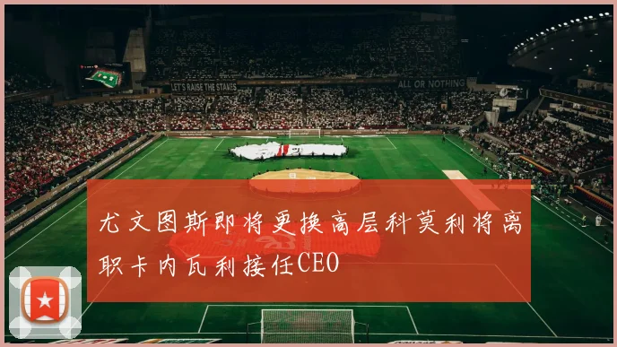 尤文图斯即将更换高层科莫利将离职卡内瓦利接任CEO