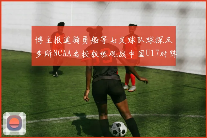 博主报道骑勇船等七支球队球探及多所NCAA名校教练观战中国U17对阵委内瑞拉
