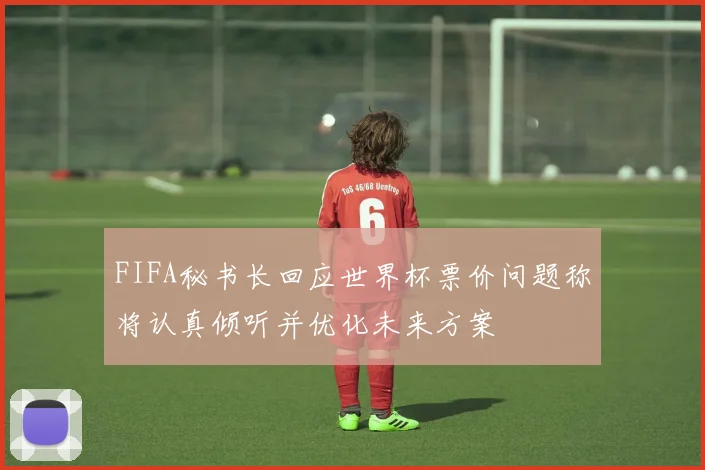 FIFA秘书长回应世界杯票价问题称将认真倾听并优化未来方案