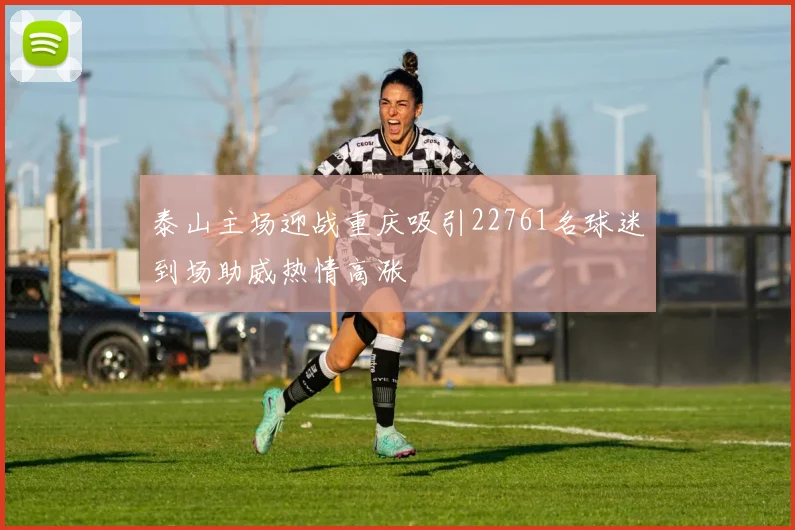 泰山主场迎战重庆吸引22761名球迷到场助威热情高涨