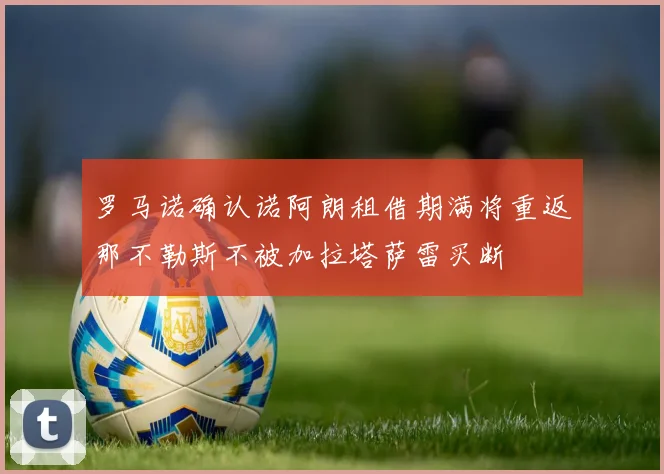 罗马诺确认诺阿朗租借期满将重返那不勒斯不被加拉塔萨雷买断