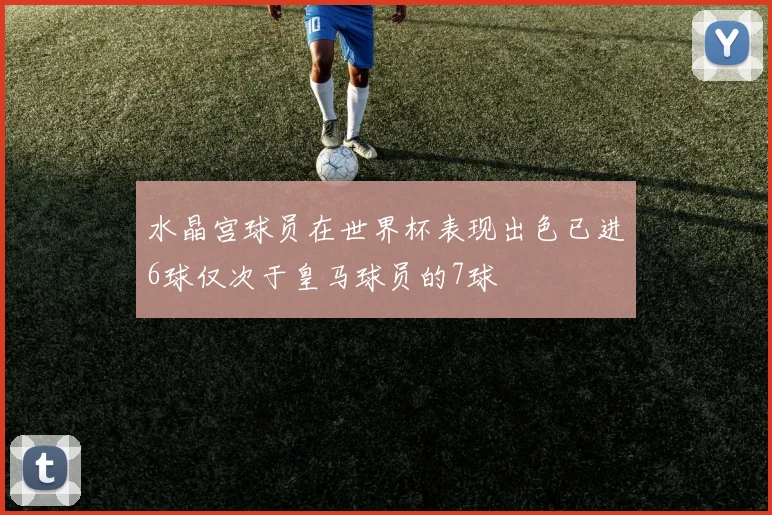 水晶宫球员在世界杯表现出色已进6球仅次于皇马球员的7球
