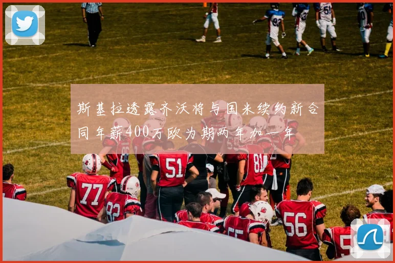 斯基拉透露齐沃将与国米续约新合同年薪400万欧为期两年加一年