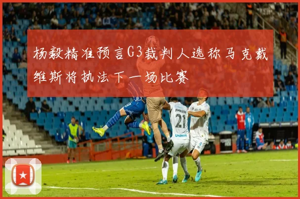 杨毅精准预言G3裁判人选称马克戴维斯将执法下一场比赛
