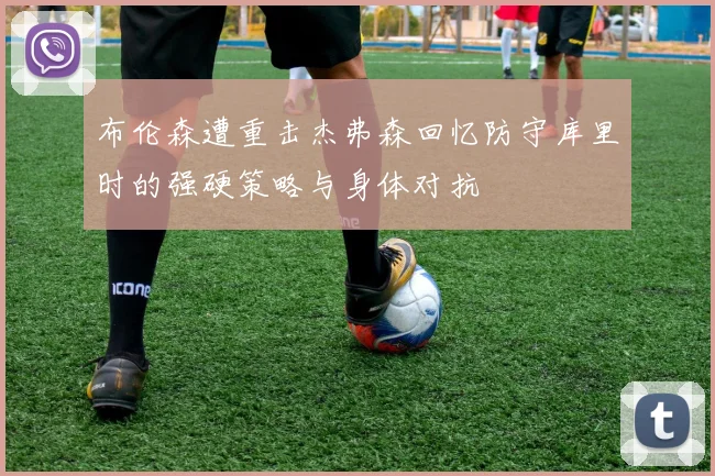 布伦森遭重击杰弗森回忆防守库里时的强硬策略与身体对抗