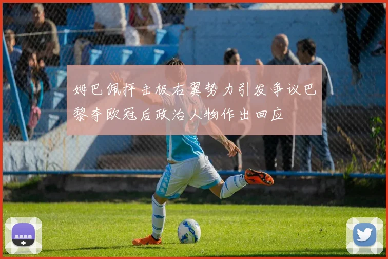姆巴佩抨击极右翼势力引发争议巴黎夺欧冠后政治人物作出回应