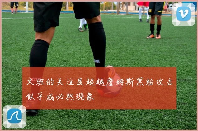 文班的关注度超越詹姆斯黑粉攻击似乎成必然现象
