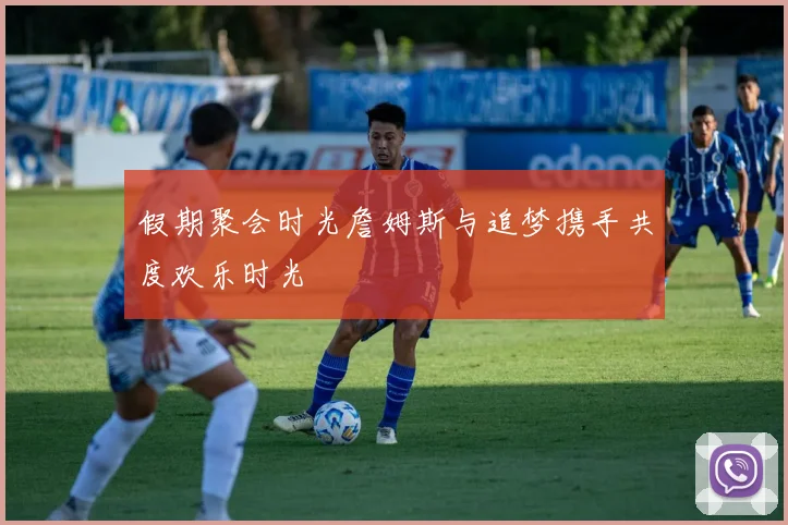 假期聚会时光詹姆斯与追梦携手共度欢乐时光