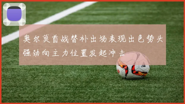 奥尔莫首战替补出场表现出色势头强劲向主力位置发起冲击