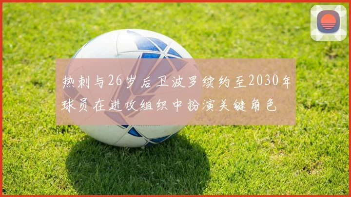 热刺与26岁后卫波罗续约至2030年球员在进攻组织中扮演关键角色