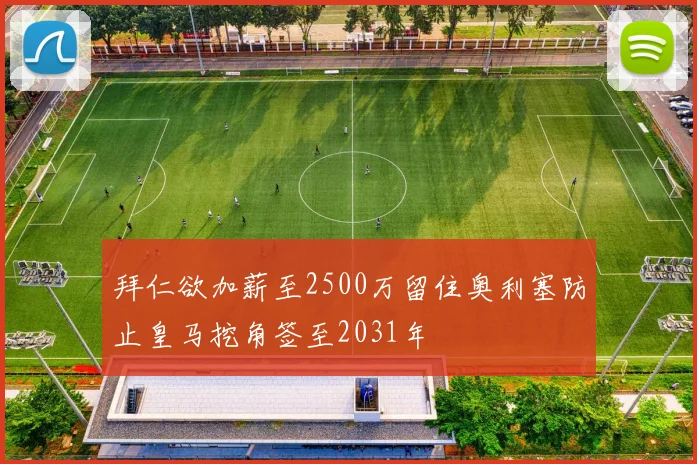 拜仁欲加薪至2500万留住奥利塞防止皇马挖角签至2031年