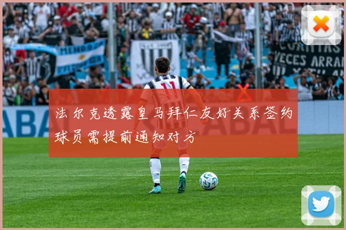 法尔克透露皇马拜仁友好关系签约球员需提前通知对方