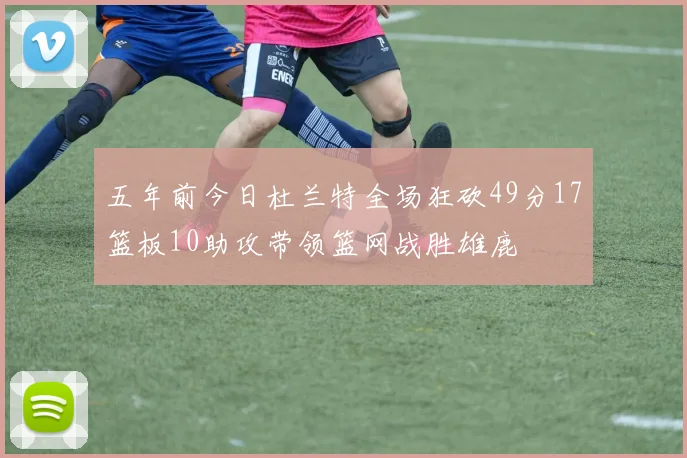 五年前今日杜兰特全场狂砍49分17篮板10助攻带领篮网战胜雄鹿
