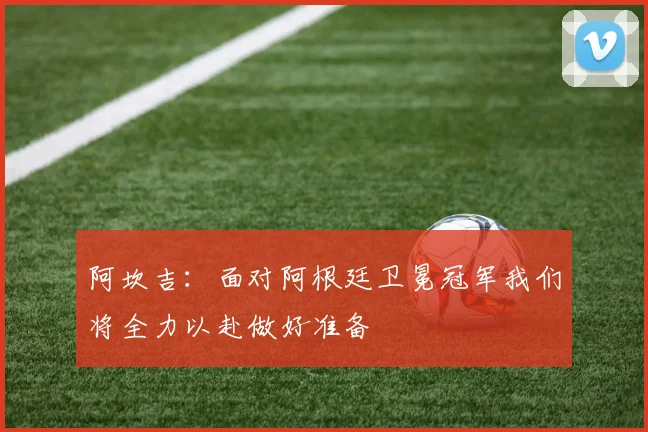 阿坎吉：面对阿根廷卫冕冠军我们将全力以赴做好准备