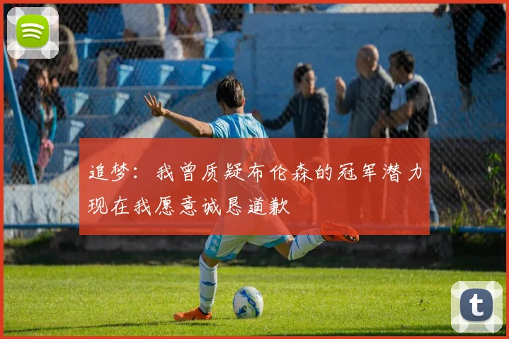 追梦：我曾质疑布伦森的冠军潜力现在我愿意诚恳道歉