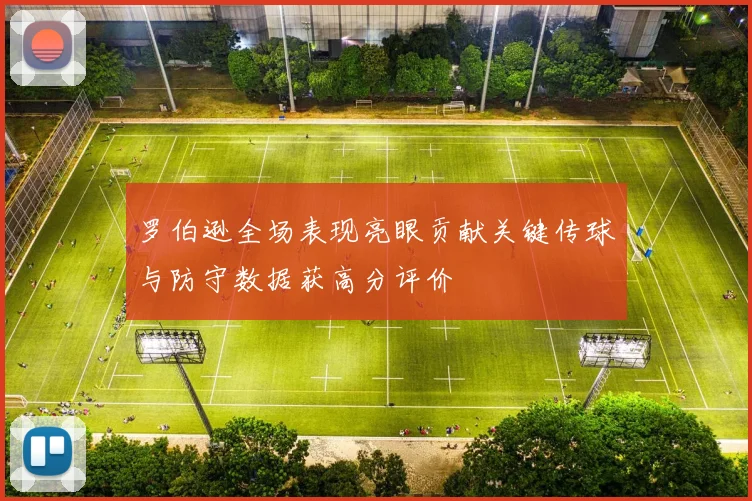 罗伯逊全场表现亮眼贡献关键传球与防守数据获高分评价