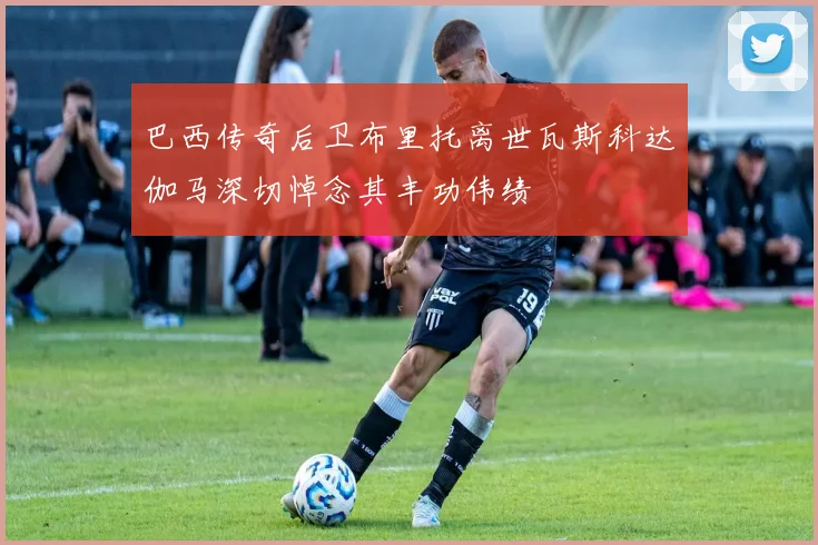 巴西传奇后卫布里托离世瓦斯科达伽马深切悼念其丰功伟绩