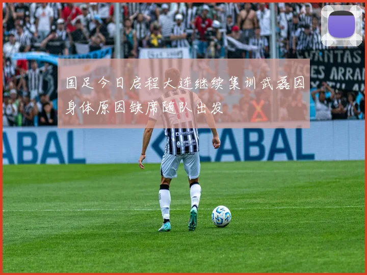 国足今日启程大连继续集训武磊因身体原因缺席随队出发