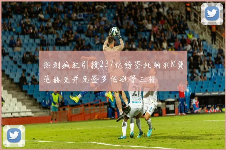 热刺疯狂引援237亿镑签托纳利M费范赫克并免签罗伯逊等三将