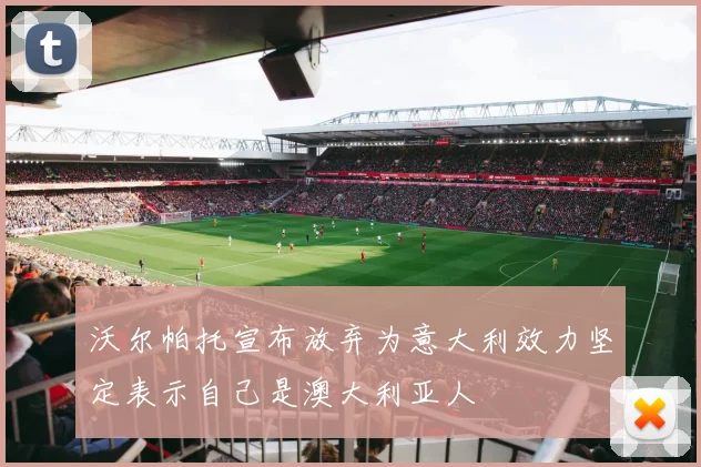 沃尔帕托宣布放弃为意大利效力坚定表示自己是澳大利亚人