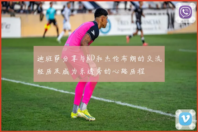 迪班萨分享与KD和杰伦布朗的交流经历及成为乐透秀的心路历程